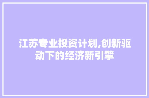 江苏专业投资计划,创新驱动下的经济新引擎