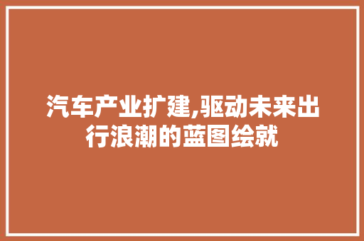 汽车产业扩建,驱动未来出行浪潮的蓝图绘就