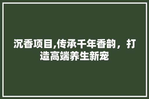 沉香项目,传承千年香韵，打造高端养生新宠