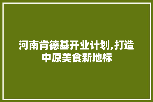 河南肯德基开业计划,打造中原美食新地标