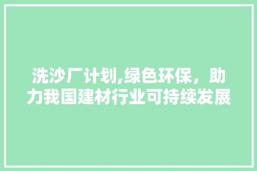 洗沙厂计划,绿色环保，助力我国建材行业可持续发展