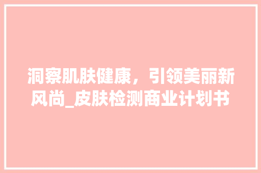 洞察肌肤健康，引领美丽新风尚_皮肤检测商业计划书详细介绍 致辞范文