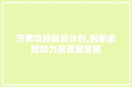 济南项目融资计划,创新金融助力高质量发展