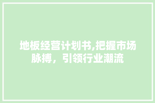 地板经营计划书,把握市场脉搏，引领行业潮流