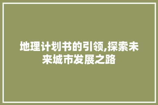 地理计划书的引领,探索未来城市发展之路