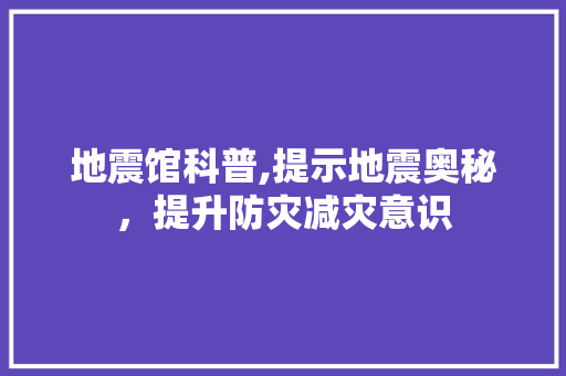 地震馆科普,提示地震奥秘，提升防灾减灾意识