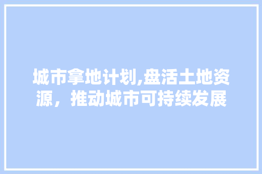 城市拿地计划,盘活土地资源，推动城市可持续发展