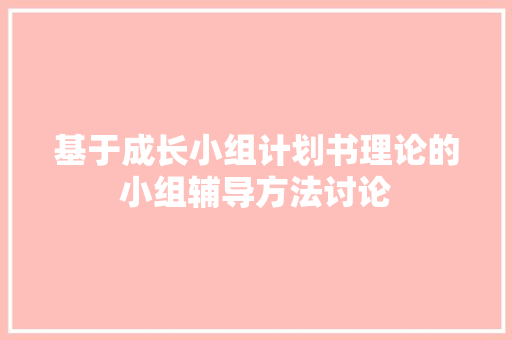 基于成长小组计划书理论的小组辅导方法讨论