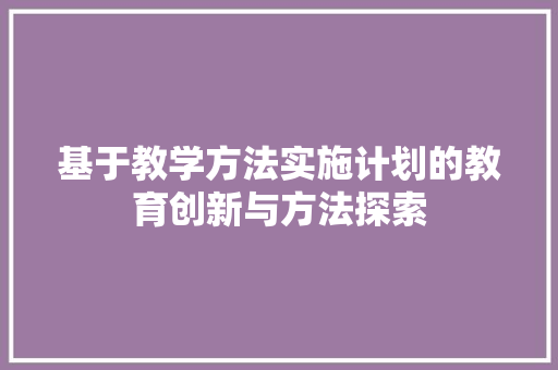 基于教学方法实施计划的教育创新与方法探索