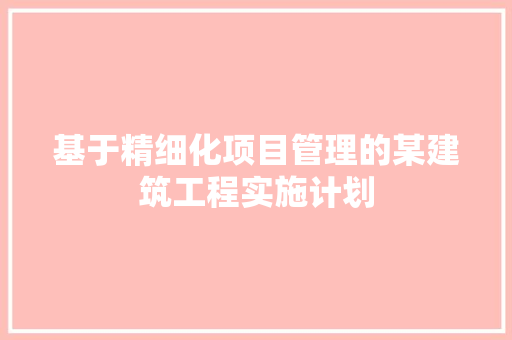 基于精细化项目管理的某建筑工程实施计划