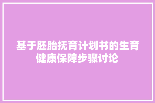 基于胚胎抚育计划书的生育健康保障步骤讨论