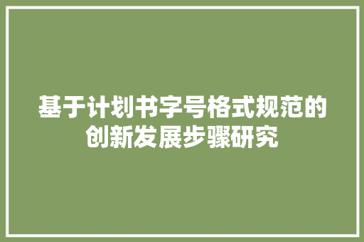 基于计划书字号格式规范的创新发展步骤研究