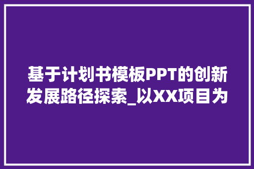 基于计划书模板PPT的创新发展路径探索_以XX项目为例