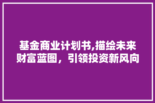 基金商业计划书,描绘未来财富蓝图，引领投资新风向