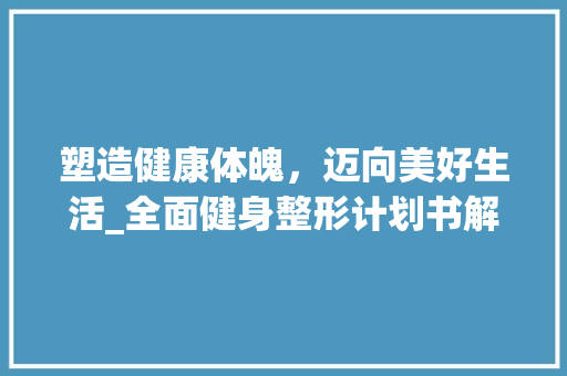 塑造健康体魄，迈向美好生活_全面健身整形计划书解读