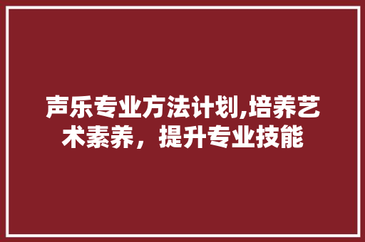 声乐专业方法计划,培养艺术素养，提升专业技能