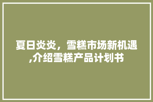 夏日炎炎，雪糕市场新机遇,介绍雪糕产品计划书