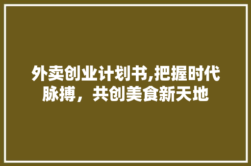 外卖创业计划书,把握时代脉搏，共创美食新天地