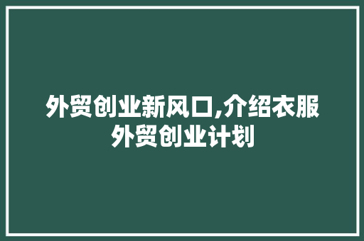 外贸创业新风口,介绍衣服外贸创业计划