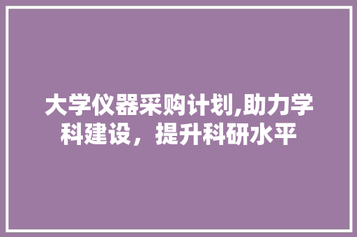 大学仪器采购计划,助力学科建设，提升科研水平