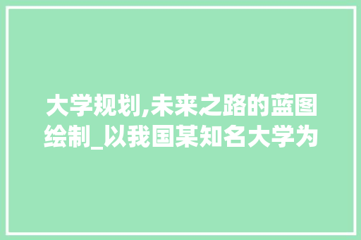 大学规划,未来之路的蓝图绘制_以我国某知名大学为例