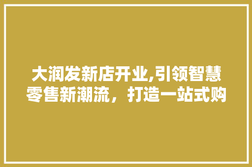 大润发新店开业,引领智慧零售新潮流，打造一站式购物新体验