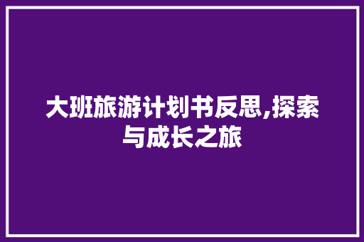 大班旅游计划书反思,探索与成长之旅