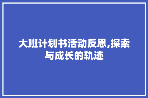 大班计划书活动反思,探索与成长的轨迹