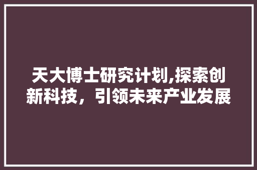 天大博士研究计划,探索创新科技，引领未来产业发展