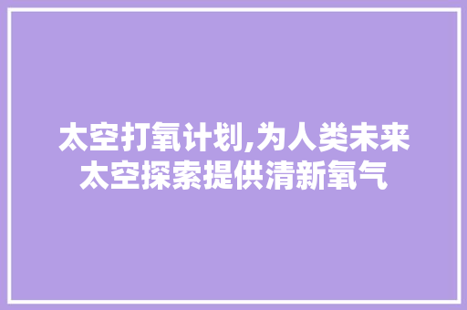 太空打氧计划,为人类未来太空探索提供清新氧气