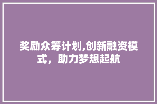 奖励众筹计划,创新融资模式，助力梦想起航