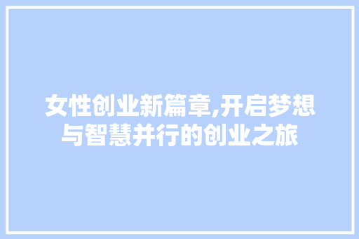 女性创业新篇章,开启梦想与智慧并行的创业之旅