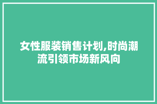 女性服装销售计划,时尚潮流引领市场新风向