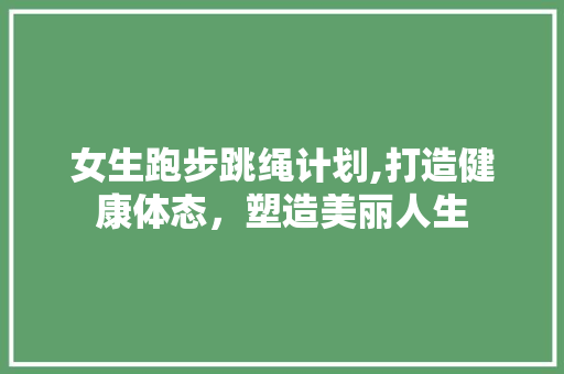 女生跑步跳绳计划,打造健康体态，塑造美丽人生