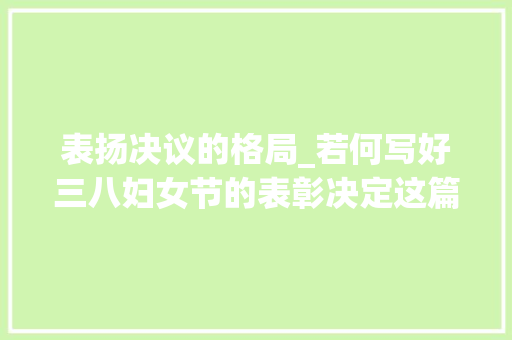 表扬决议的格局_若何写好三八妇女节的表彰决定这篇范文值得推荐