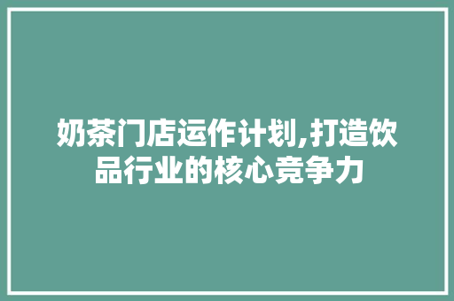 奶茶门店运作计划,打造饮品行业的核心竞争力