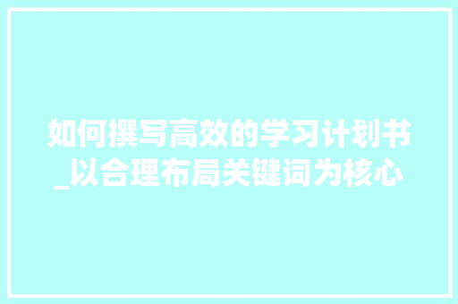 如何撰写高效的学习计划书_以合理布局关键词为核心