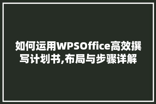 如何运用WPSOffice高效撰写计划书,布局与步骤详解