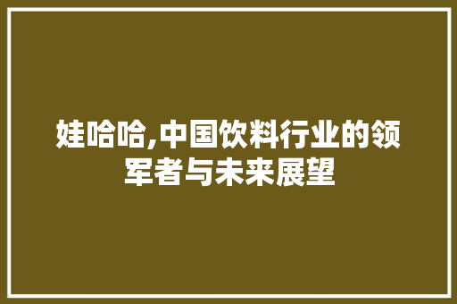 娃哈哈,中国饮料行业的领军者与未来展望