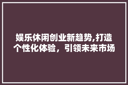 娱乐休闲创业新趋势,打造个性化体验，引领未来市场潮流