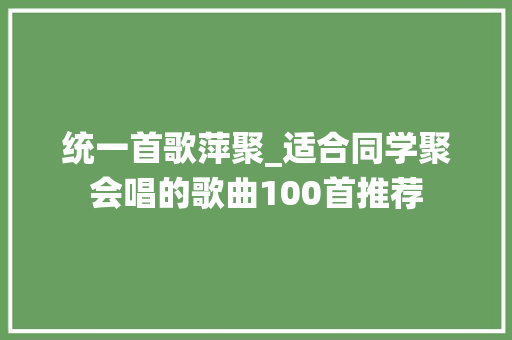 统一首歌萍聚_适合同学聚会唱的歌曲100首推荐