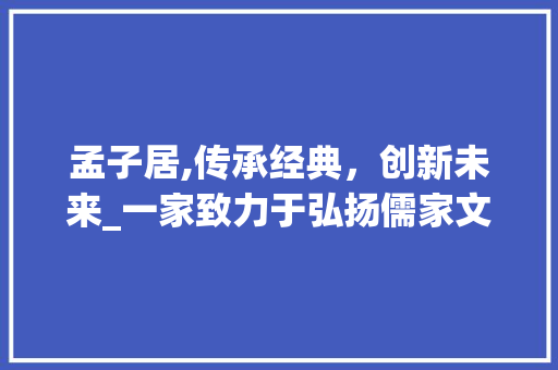 孟子居,传承经典，创新未来_一家致力于弘扬儒家文化的创业项目