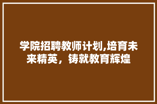 学院招聘教师计划,培育未来精英，铸就教育辉煌