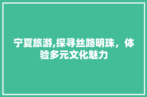 宁夏旅游,探寻丝路明珠，体验多元文化魅力