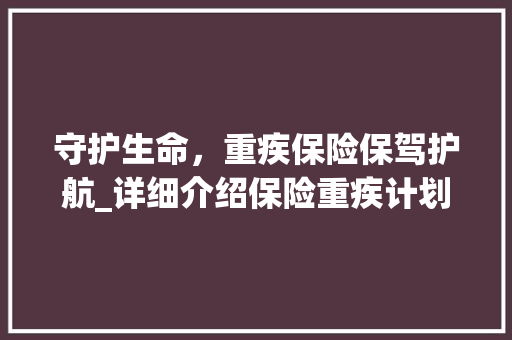 守护生命，重疾保险保驾护航_详细介绍保险重疾计划