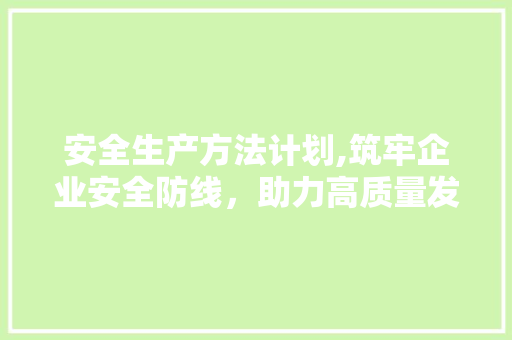 安全生产方法计划,筑牢企业安全防线，助力高质量发展