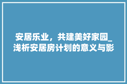 安居乐业，共建美好家园_浅析安居房计划的意义与影响