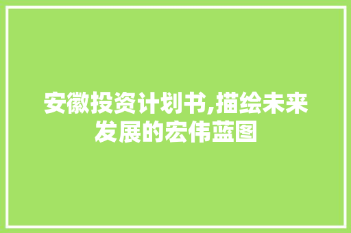 安徽投资计划书,描绘未来发展的宏伟蓝图