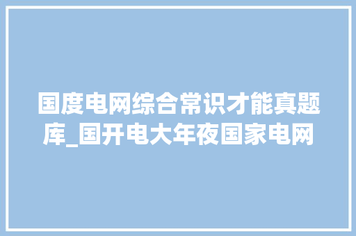 国度电网综合常识才能真题库_国开电大年夜国家电网试题及谜底分享几个实用搜题和进修对象