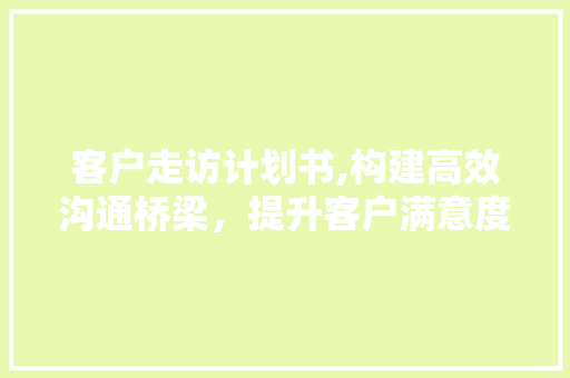 客户走访计划书,构建高效沟通桥梁，提升客户满意度